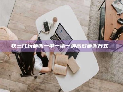阜宁快三代玩兼职一单一结一种高效兼职方式_