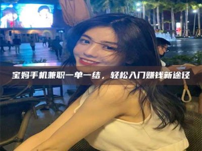 阜宁宝妈手机兼职一单一结，轻松入门赚钱新途径
