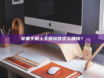 阜宁苹果手机上下载软件怎么赚钱？