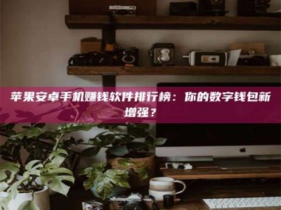 阜宁苹果安卓手机赚钱软件排行榜：你的数字钱包新增强？