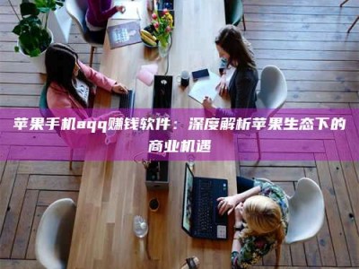阜宁苹果手机aqq赚钱软件：深度解析苹果生态下的商业机遇